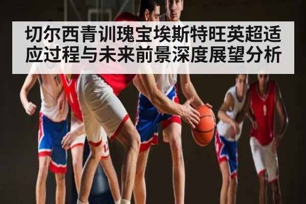 切尔西青训瑰宝埃斯特旺英超适应过程与未来前景深度展望分析