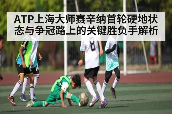 ATP上海大师赛辛纳首轮硬地状态与争冠路上的关键胜负手解析