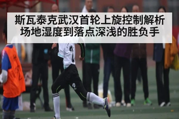 斯瓦泰克武汉首轮上旋控制解析 场地湿度到落点深浅的胜负手