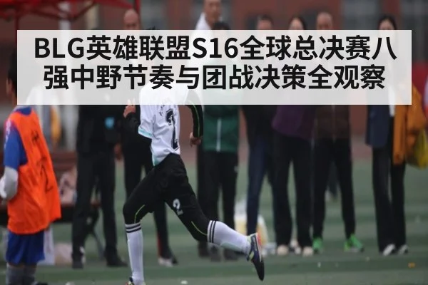 BLG英雄联盟S16全球总决赛八强中野节奏与团战决策全观察