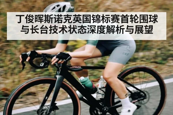 丁俊晖斯诺克英国锦标赛首轮围球与长台技术状态深度解析与展望
