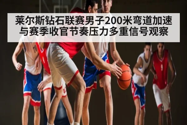 莱尔斯钻石联赛男子200米弯道加速与赛季收官节奏压力多重信号观察