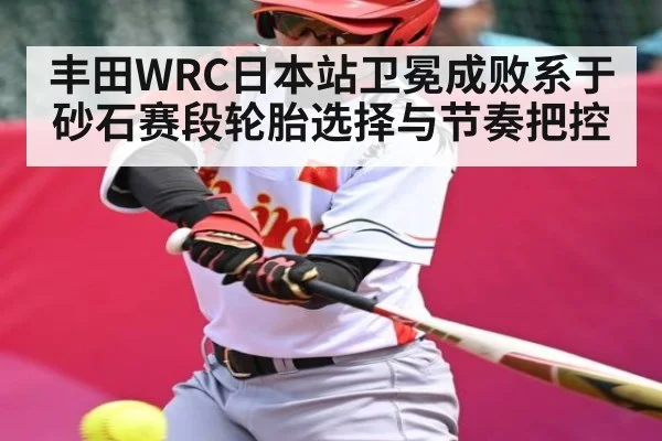 丰田WRC日本站卫冕成败系于砂石赛段轮胎选择与节奏把控