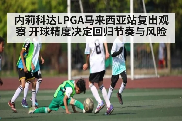 内莉科达LPGA马来西亚站复出观察 开球精度决定回归节奏与风险