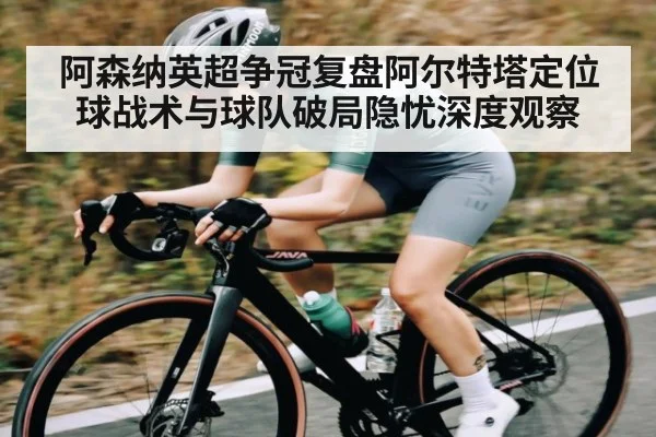 阿森纳英超争冠复盘阿尔特塔定位球战术与球队破局隐忧深度观察